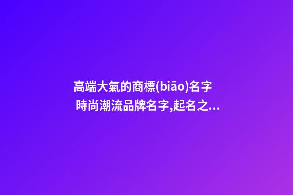 高端大氣的商標(biāo)名字 時尚潮流品牌名字,起名之家-第1張-商標(biāo)起名-玄機(jī)派